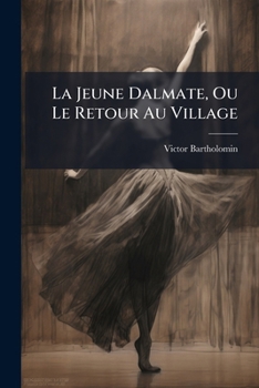 La Jeune Dalmate, Ou Le Retour Au Village: A Pantomimic Ballet, In Two Acts And Four Tableaux, By Monsieur Bartholomin. New Music, By W. Reulinger [sic]...