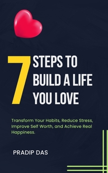 7 Steps to Build a Life You Love: Transform Your Habits, Reduce Stress, Improve Self Worth, and Achieve Real Happiness. (The Success Blueprint Series)