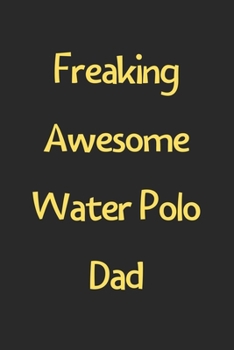 Freaking Awesome Water Polo Dad: Lined Journal, 120 Pages, 6 x 9, Funny Water Polo Gift Idea, Black Matte Finish (Freaking Awesome Water Polo Dad Journal)
