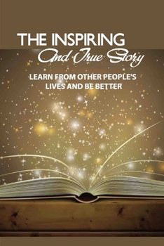 The Inspiring And True Story- Learn From Other People'S Lives And Be Better: Inspiring True Stories Books