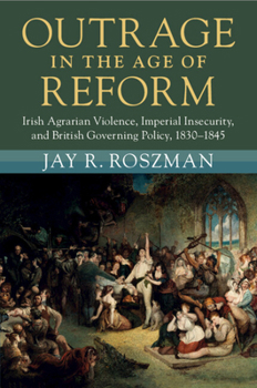 Paperback Outrage in the Age of Reform: Irish Agrarian Violence, Imperial Insecurity, and British Governing Policy, 1830-1845 Book