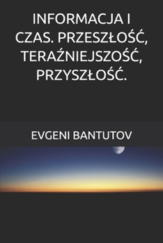 INFORMACJA I CZAS. PRZESZLOSC, TERAZNIEJSZOSC, PRZYSZLOSC. (polski. TEORIA WIELKIEGO WYBUCHU. CIEMNA MATERIA. CIEMNA ENERGIA)