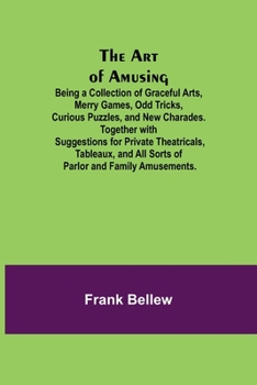 Paperback The Art of Amusing; Being a Collection of Graceful Arts, Merry Games, Odd Tricks, Curious Puzzles, and New Charades. Together with Suggestions for Pri Book