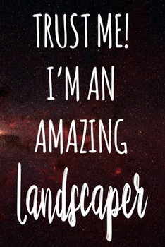 Trust Me! I'm An Amazing Landscaper: The perfect gift for the professional in your life - Funny 119 page lined journal!