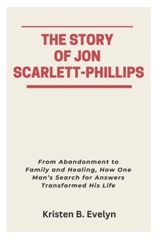 Paperback The Story of Jon Scarlett-Phillips: From Abandonment to Family and Healing, How One Man's Search for Answers Transformed His Life Book