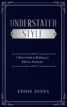 Understated Style: A Man’s Guide to Building an Effective Wardrobe