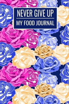 Never Give Up: My Food Journal Floral Roses 6x9 113 Pages