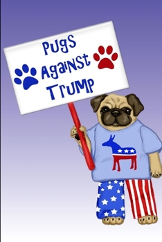 Pugs Against Trump: Funny Lined Notebook Journal – For Anti Donald Trump Democrat Lovers Protesters Campaigners Americans - Novelty Themed Gifts - Laughing Gag Joke Hilarious Humor
