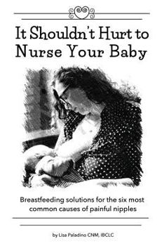 It Shouldn't Hurt to Nurse Your Baby: Breastfeeding solutions for the six most common causes of painful nipples