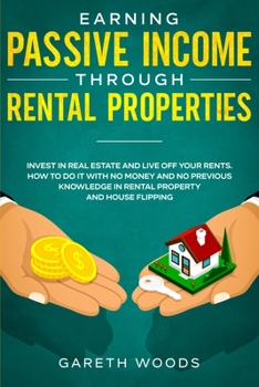 Paperback Earning Passive Income Through Rental Properties: Invest in Real Estate and Live off Your Rents. How to Do it With No Money and No Previous Knowledge Book