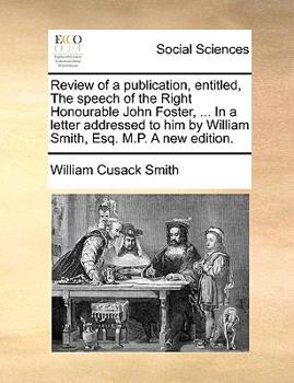 Review of a publication, entitled, The speech of the Right Honourable John Foster, Speaker of the House of Commons of Ireland; in a letter, addressed to him by William Smith, Esq.