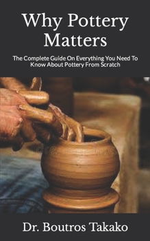Paperback Why Pottery Matters: The Complete Guide On Everything You Need To Know About Pottery From Scratch Book