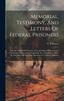 Memorial, Testimony, And Letters Of Federal Prisoners: On The Claim Of P.f Frazee, A Loyal Citizen Of New Jersey, For Property Destroyed At Columbia, ... Of Maj. Gen. Sherman. C.a. Stevens, Solicitor