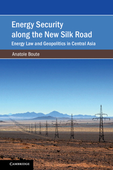 Energy Security Along the New Silk Road: Energy Law and Geopolitics in Central Asia - Book  of the Cambridge Studies on Environment, Energy and Natural Resources Governance