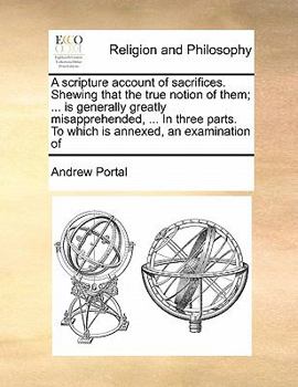 Paperback A scripture account of sacrifices. Shewing that the true notion of them; ... is generally greatly misapprehended, ... In three parts. To which is anne Book