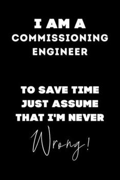 I Am A Commissioning Engineer To Save Time Just Assume That I'm Never Wrong!: Lined Job Journal, 120 Pages, 6x9, Soft Cover, Matte Finish, Funny Job Notebook, Funny Gift