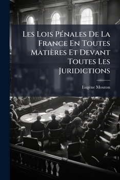 Les Lois Pénales De La France En Toutes Matières Et Devant Toutes Les Juridictions: Exposées Dans Leur Ordre Naturel, Avec Leurs Motifs...