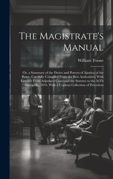 Hardcover The Magistrate's Manual: Or, a Summary of the Duties and Powers of Ajustice of the Peace, Carefully Compiled From the Best Authorities; With Ex Book