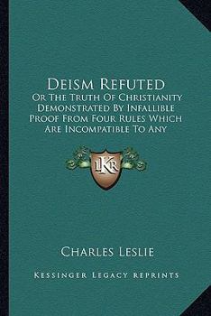 Paperback Deism Refuted: Or The Truth Of Christianity Demonstrated By Infallible Proof From Four Rules Which Are Incompatible To Any Imposture Book