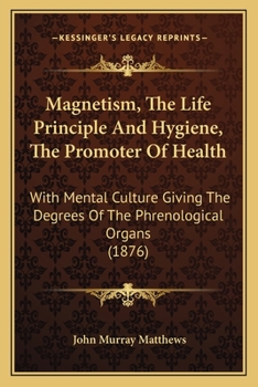 Magnetism, The Life Principle And Hygiene, The Promoter Of Health: With Mental Culture Giving The Degrees Of The Phrenological Organs