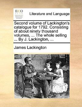 Paperback Second volume of Lackington's catalogue for 1792. Consisting of about ninety thousand volumes, ... The whole selling ... By J. Lackington, ... Book