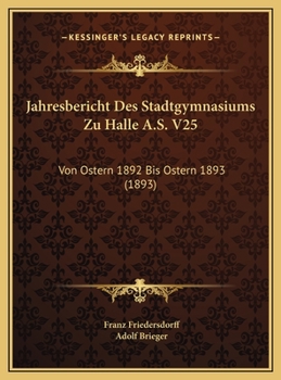 Jahresbericht Des Stadtgymnasiums Zu Halle A.S. V25: Von Ostern 1892 Bis Ostern 1893 (1893)