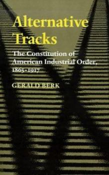 Alternative Tracks: The Constitution of American Industrial Order, 1865-1917 (The Johns Hopkins Series in Constitutional Thought) - Book  of the Johns Hopkins Series in Constitutional Thought