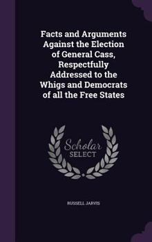 Facts and arguments against the election of General Cass, respectfully addressed to the Whigs and Democrats of all the free states