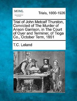 Paperback Trial of John Metcalf Thurston, Convicted of the Murder of Anson Garrison, in the Court of Oyer and Terminer, of Tioga Co., October Term, 1851 Book