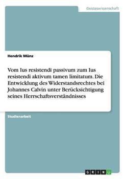 Paperback Vom Ius resistendi passivum zum Ius resistendi aktivum tamen limitatum. Die Entwicklung des Widerstandsrechtes bei Johannes Calvin [German] Book