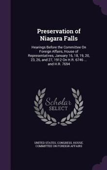 Preservation of Niagara Falls: Hearings Before the Committee On Foreign Affairs, House of Representatives, January 16, 18, 19, 20, 23, 26, and 27, 1912 On H.R. 6746 ... and H.R. 7694