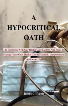 Paperback A Hypocritical Oath: The Problems With Our Health Care System And How To Manage Your Own Health Care Efficiently, Inexpensively And Natural Book