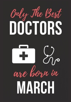 ONLY THE BEST DOCTORS ARE BORN IN MARCH: Doctor's Office Notebook patient diary notebook, Perfect Birthday gifts for Doctor.