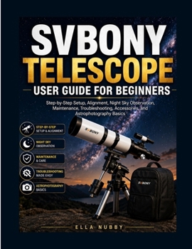 SVBONY TELESCOPE USER GUIDE FOR BEGINNERS: Step-by-Step Setup, Alignment, NightSky Observation, Maintenance, Troubleshooting, Accessories, and Astrophotography Basics