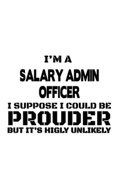 Paperback I'm A Salary Admin Officer I Suppose I Could Be Prouder But It's Highly Unlikely: Creative Salary Admin Officer Notebook, Salary Administration Office Book
