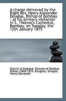 A Charge Delivered by the Right Rev Henry Alexander Douglas, Bishop of Bombay : At his primary Visi