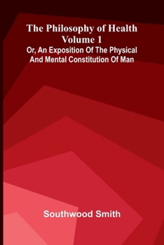 The Philosophy of Health (Volume 1) or, an exposition of the physical and mental constitution of man