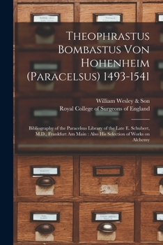 Theophrastus Bombastus Von Hohenheim (Paracelsus) 1493-1541: Bibliography of the Paracelsus Library of the Late E. Schubert, M.D., Frankfurt Am Main: Also His Selection of Works on Alchemy