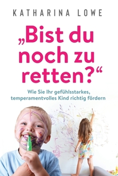 ?Bist du Noch Zu Retten? : Wie Sie Ihr Gef?hlsstarkes, Temperamentvolles Kind Richtig F?rdern
