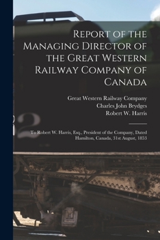 Paperback Report of the Managing Director of the Great Western Railway Company of Canada [microform]: to Robert W. Harris, Esq., President of the Company, Dated Book