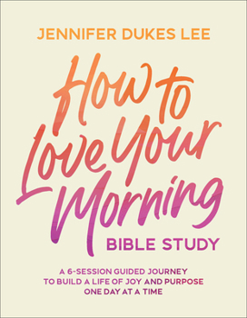 How to Love Your Morning Bible Study: A 6-Session Guided Journey to Build a Life of Joy and Purpose One Day at a Time