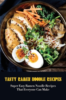 Paperback Tasty Ramen Noodle Recipes: Super Easy Ramen Noodle Recipes That Everyone Can Make: Ways To Make Your Ramen Amazing Book