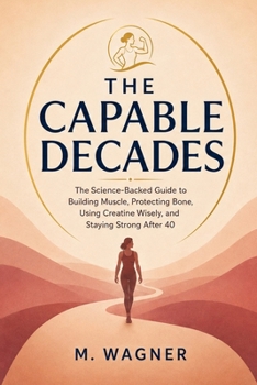 Paperback The Capable Decades: The Science-Backed Guide to Building Muscle, Protecting Bone, Using Creatine Wisely, and Staying Strong After 40 Book