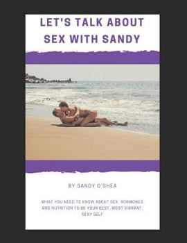 Let's Talk about Sex with Sandy: What you need to know about Sex, Hormones and Nutrition to be your Best, most Vibrant, Sexy Self