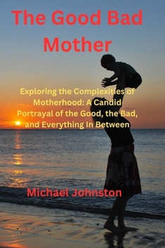 Paperback The Good Bad Mother: Exploring the Complexities of Motherhood: A Candid Portrayal of the Good, the Bad, and Everything In Between Book