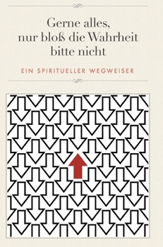 Gerne alles, nur bloß die Wahrheit bitte nicht: Ein spiritueller Wegweiser (German Edition)