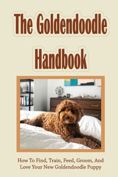 Paperback The Goldendoodle Handbook: How To Find, Train, Feed, Groom, And Love Your New Goldendoodle Puppy: Necessities For Goldendoodles Book