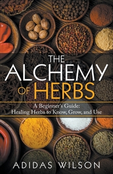 Paperback The Alchemy of Herbs - A Beginner's Guide: Healing Herbs to Know, Grow, and Use Book