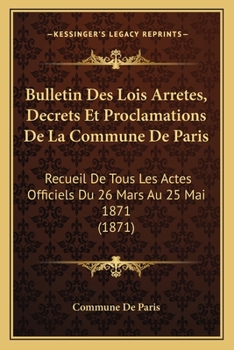 Paperback Bulletin Des Lois Arretes, Decrets Et Proclamations De La Commune De Paris: Recueil De Tous Les Actes Officiels Du 26 Mars Au 25 Mai 1871 (1871) [French] Book