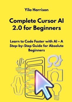 Complete Cursor AI 2.0 for Beginners: Learn to Code Faster with AI – A Step-by-Step Guide for Absolute Beginners